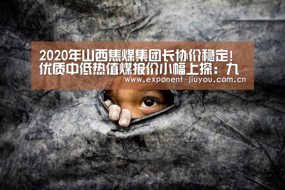 2020年山西焦煤集团长协价稳定!优质中低热值煤报价小幅上探:九游体育(图2) 九游体育