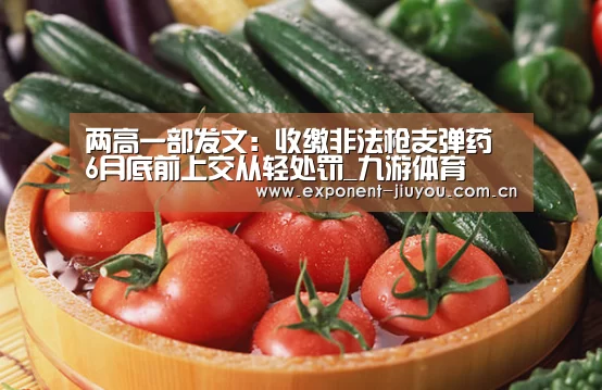 两高一部发文:收缴非法枪支弹药 6月底前上交从轻处罚_九游体育(图1) 九游体育