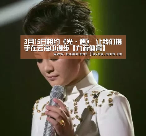 3月15日相约《光·遇》 让我们携手在云海中漫步【九游体育】(图1) 九游体育