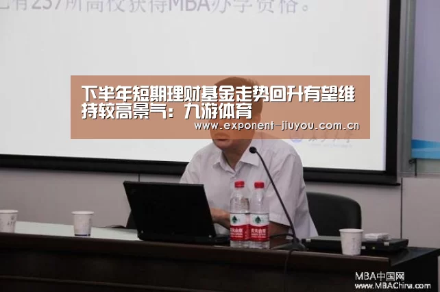 下半年短期理财基金走势回升有望维持较高景气：九游体育