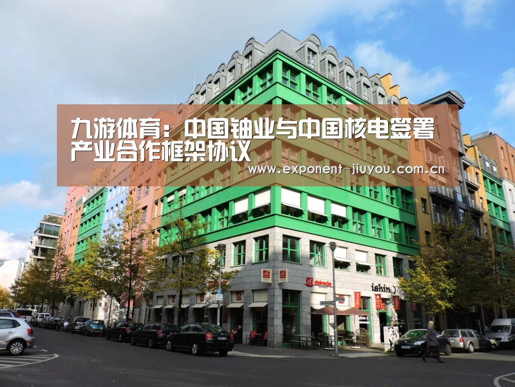九游体育：中国铀业与中国核电签署产业合作框架协议