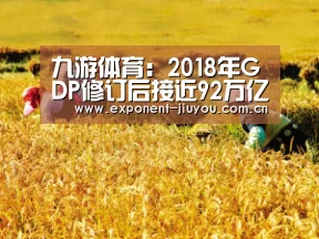 九游体育:2018年GDP修订后接近92万亿元增幅为2.1%(图2) 九游体育